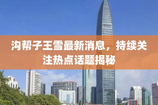 溝幫子王雪最新消息，持續(xù)關(guān)注熱點(diǎn)話題揭秘