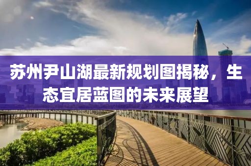 蘇州尹山湖最新規(guī)劃圖揭秘，生態(tài)宜居藍(lán)圖的未來展望