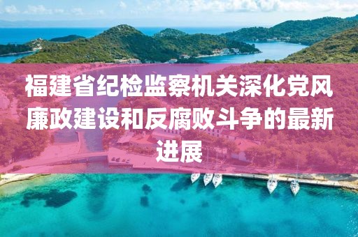 福建省紀(jì)檢監(jiān)察機關(guān)深化黨風(fēng)廉政建設(shè)和反腐敗斗爭的最新進(jìn)展