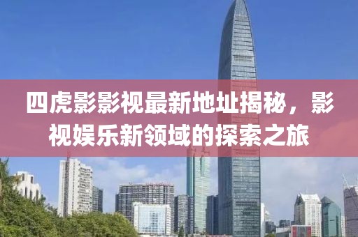 四虎影影視最新地址揭秘，影視娛樂(lè)新領(lǐng)域的探索之旅