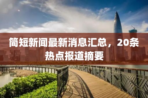簡(jiǎn)短新聞最新消息匯總，20條熱點(diǎn)報(bào)道摘要