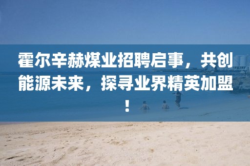 霍爾辛赫煤業(yè)招聘啟事，共創(chuàng)能源未來，探尋業(yè)界精英加盟！