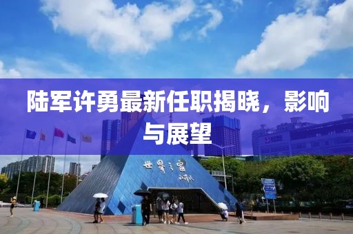 陸軍許勇最新任職揭曉，影響與展望
