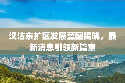 漢沽東擴區(qū)發(fā)展藍圖揭曉，最新消息引領新篇章