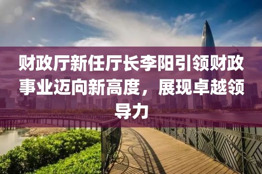 財政廳新任廳長李陽引領財政事業(yè)邁向新高度，展現(xiàn)卓越領導力