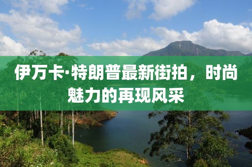 伊萬(wàn)卡·特朗普最新街拍，時(shí)尚魅力的再現(xiàn)風(fēng)采