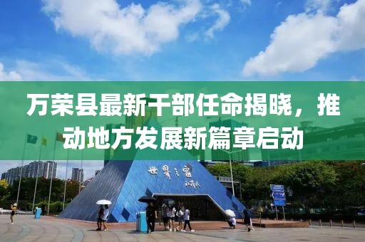 萬(wàn)榮縣最新干部任命揭曉，推動(dòng)地方發(fā)展新篇章啟動(dòng)