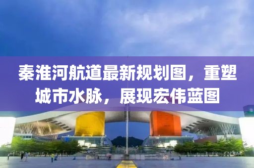秦淮河航道最新規(guī)劃圖，重塑城市水脈，展現(xiàn)宏偉藍圖
