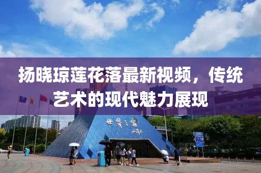 揚(yáng)曉瓊蓮花落最新視頻，傳統(tǒng)藝術(shù)的現(xiàn)代魅力展現(xiàn)