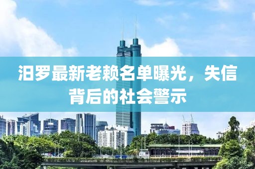 汨羅最新老賴(lài)名單曝光，失信背后的社會(huì)警示