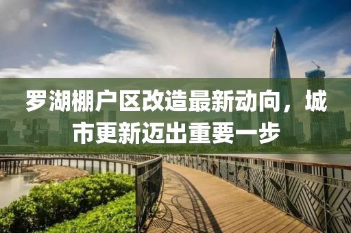 羅湖棚戶區(qū)改造最新動(dòng)向，城市更新邁出重要一步
