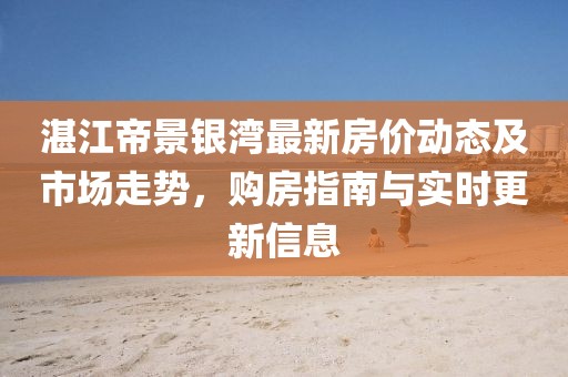 湛江帝景銀灣最新房?jī)r(jià)動(dòng)態(tài)及市場(chǎng)走勢(shì)，購(gòu)房指南與實(shí)時(shí)更新信息