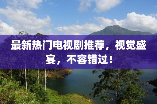 最新熱門電視劇推薦，視覺盛宴，不容錯(cuò)過！