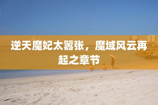 逆天魔妃太囂張，魔域風(fēng)云再起之章節(jié)