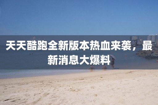 天天酷跑全新版本熱血來襲，最新消息大爆料