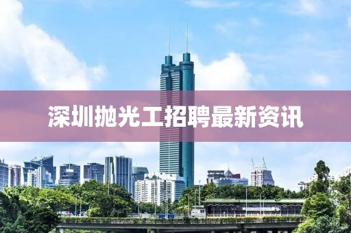 深圳拋光工招聘最新資訊