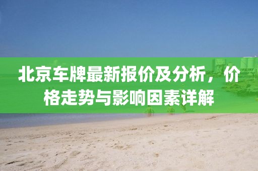 北京車牌最新報(bào)價(jià)及分析，價(jià)格走勢(shì)與影響因素詳解