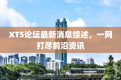 XT5論壇最新消息綜述，一網(wǎng)打盡前沿資訊