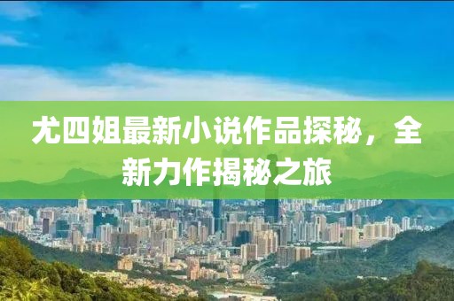 尤四姐最新小說作品探秘，全新力作揭秘之旅