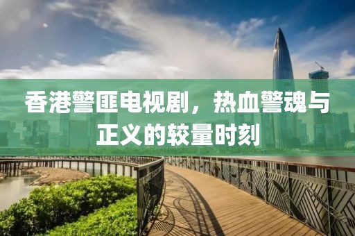 香港警匪電視劇，熱血警魂與正義的較量時刻