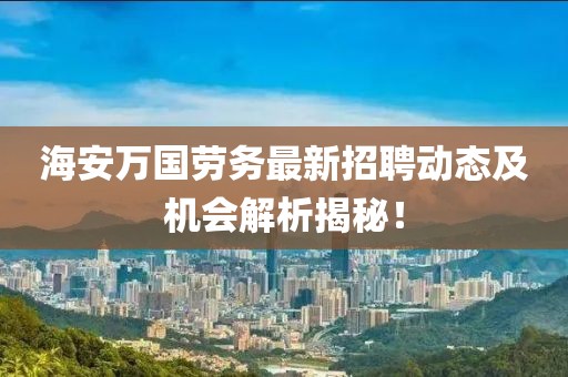 海安萬國勞務(wù)最新招聘動態(tài)及機(jī)會解析揭秘！