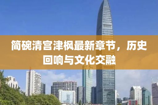 簡(jiǎn)碗清宮津楓最新章節(jié)，歷史回響與文化交融