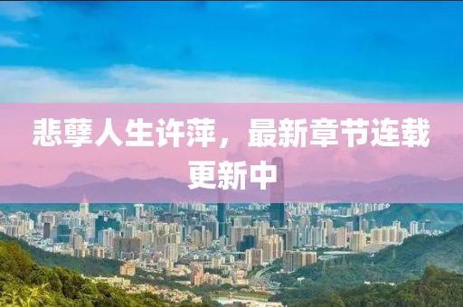 悲孽人生許萍，最新章節(jié)連載更新中