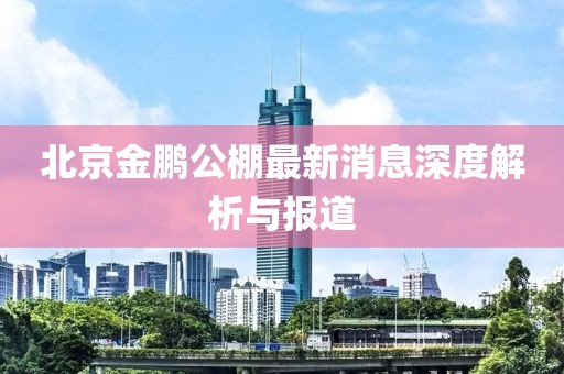 北京金鵬公棚最新消息深度解析與報道