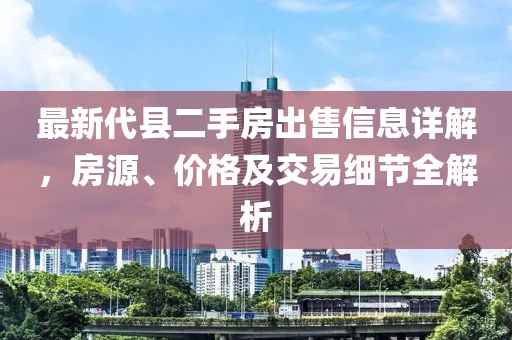 最新代縣二手房出售信息詳解，房源、價格及交易細節(jié)全解析