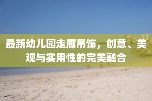 最新幼兒園走廊吊飾，創(chuàng)意、美觀與實用性的完美融合