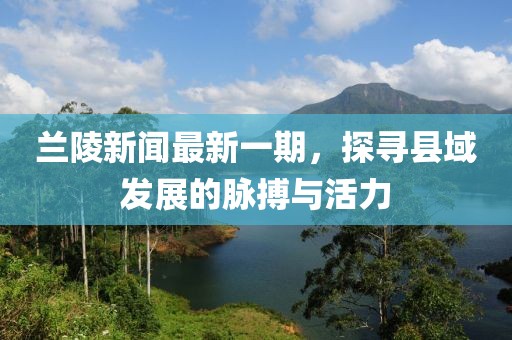 蘭陵新聞最新一期，探尋縣域發(fā)展的脈搏與活力