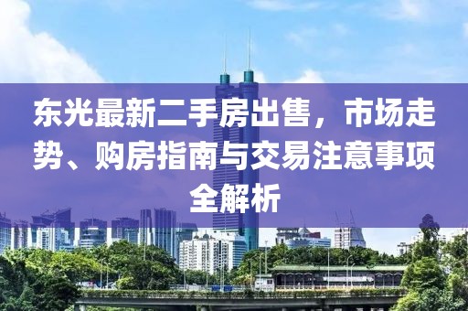 東光最新二手房出售，市場(chǎng)走勢(shì)、購(gòu)房指南與交易注意事項(xiàng)全解析