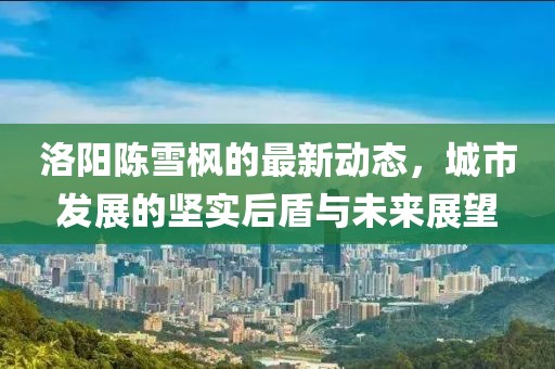 洛陽(yáng)陳雪楓的最新動(dòng)態(tài)，城市發(fā)展的堅(jiān)實(shí)后盾與未來(lái)展望