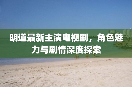 明道最新主演電視劇，角色魅力與劇情深度探索
