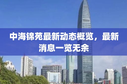 中海錦苑最新動態(tài)概覽，最新消息一覽無余