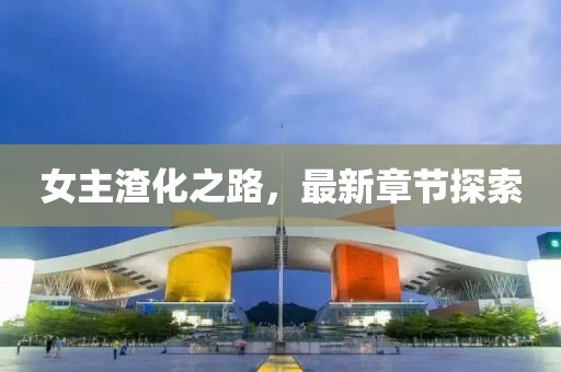 女主渣化之路，最新章節(jié)探索