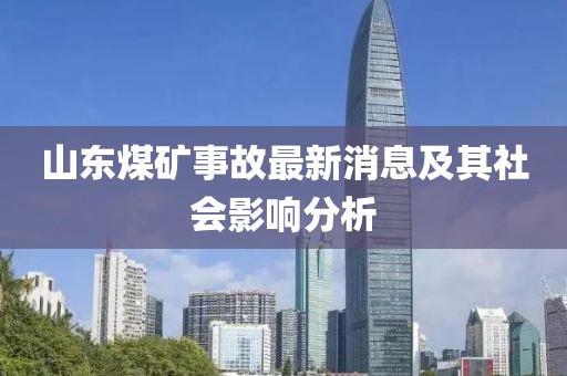 山東煤礦事故最新消息及其社會影響分析