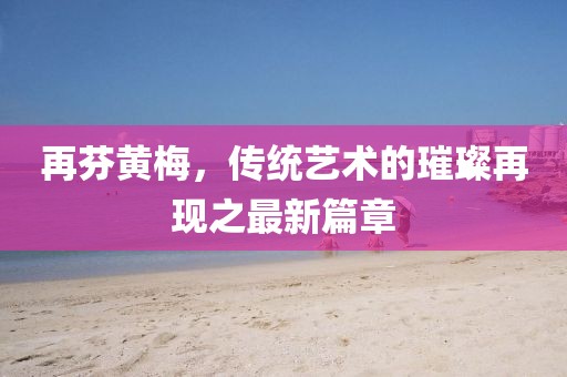 再芬黃梅，傳統(tǒng)藝術(shù)的璀璨再現(xiàn)之最新篇章
