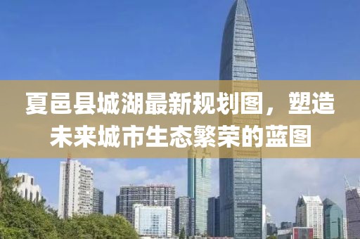 夏邑縣城湖最新規(guī)劃圖，塑造未來(lái)城市生態(tài)繁榮的藍(lán)圖