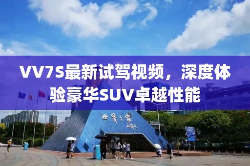 VV7S最新試駕視頻，深度體驗(yàn)豪華SUV卓越性能