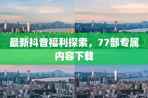 最新抖音福利探索，77部專屬內(nèi)容下載