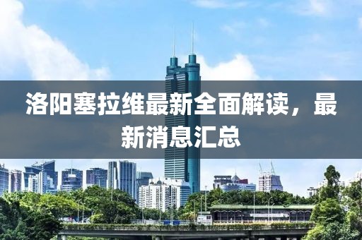 洛陽塞拉維最新全面解讀，最新消息匯總