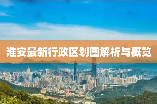 淮安最新行政區(qū)劃圖解析與概覽