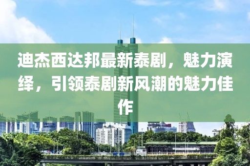 迪杰西達(dá)邦最新泰劇，魅力演繹，引領(lǐng)泰劇新風(fēng)潮的魅力佳作