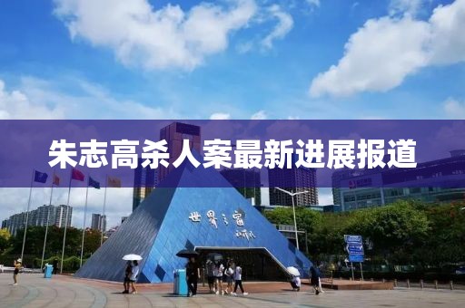 朱志高殺人案最新進展報道