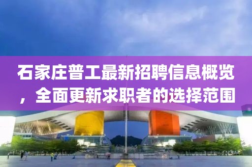 石家莊普工最新招聘信息概覽，全面更新求職者的選擇范圍