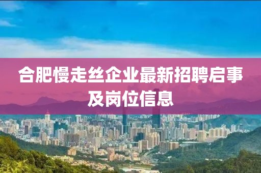 合肥慢走絲企業(yè)最新招聘啟事及崗位信息