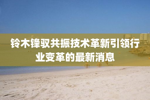 鈴木鋒馭共振技術(shù)革新引領(lǐng)行業(yè)變革的最新消息