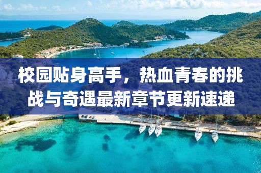 校園貼身高手，熱血青春的挑戰(zhàn)與奇遇最新章節(jié)更新速遞