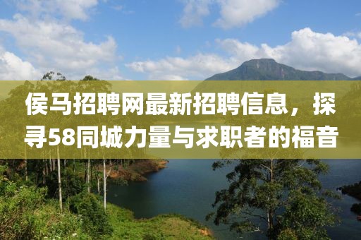 侯馬招聘網(wǎng)最新招聘信息，探尋58同城力量與求職者的福音